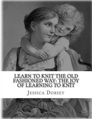 Kniha Learn to Knit the Old Fashioned Way: The Joy of Learning to Knit: Five Simple Projects to Learn to Knit Today Jessica Dorsey