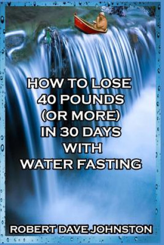 Könyv How to Lose 40 Pounds (Or More) in 30 Days with Water Fasting Robert Dave Johnston