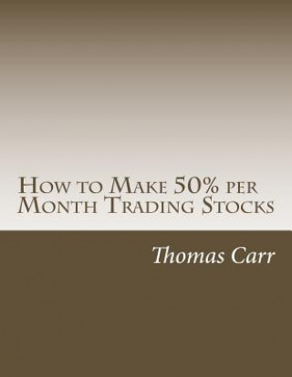 Carte How to Make 50% per Month Trading Stocks: How to trade one of the most exciting trading systems ever invented! Dr Thomas K Carr