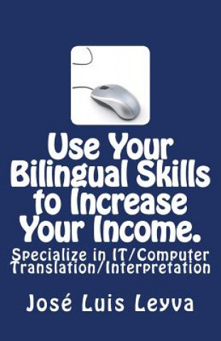 Knjiga Use Your Bilingual Skills to Increase Your Income. Specialize in IT/Computer Translation/Interpretation: The Most Commonly Used English-Spanish IT/Com Jose Luis Leyva