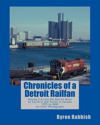 Carte Chronicles of a Detroit Railfan: Volume 2, Across the Detroit River by Carferry and Tunnel to Canada, 1975 to 2000, All Color Photographs Byron Babbish
