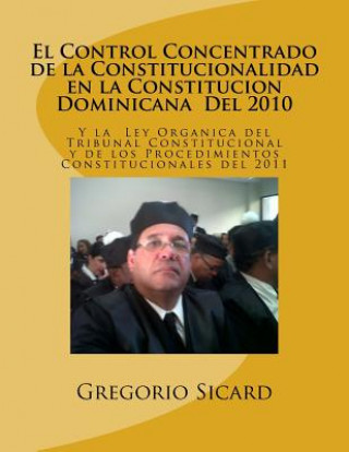 Buch El Control Concentrado de la Constitucionalidad En La Constitución Dominicana del 2010 Y La Ley Organica del Tribunal Constitucional Y de Los Procedim Gregorio a Sicard