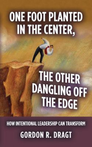 Kniha "One Foot Planted in the Center, the Other Dangling Off the Edge": How Intentional Leadership Can Transform Gordon R Dragt