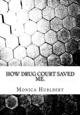 Könyv How Drug Court Saved Me: Going through Drug Court was not the end or the world, only a start to a new world. Monica Hurlbert