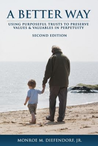 Carte A Better Way: Using Purposeful Trusts to Preserve Values & Valuables in Perpetuity Monroe M Diefendorf Jr