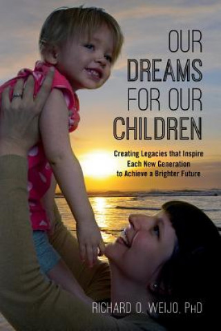 Книга Our Dreams for Our Children: Creating Legacies that Inspire Each New Generation to Achieve a Brighter Future Richard O Weijo Phd