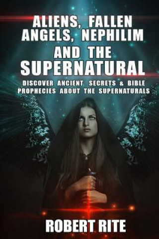 Kniha Aliens, Fallen Angels, Nephilim and the Supernatural: Discover Ancient Secrets and Bible Prophecies about the Supernatural Robert Rite