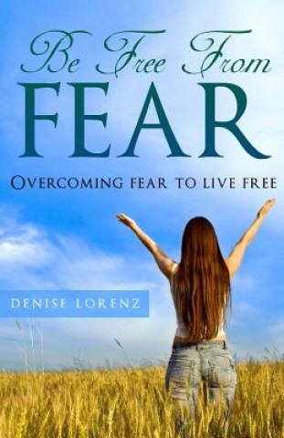 Knjiga Be Free From Fear: Overcoming Fear to Live Free Denise Lorenz