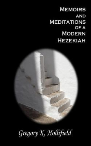 Carte Memoirs and Meditations of a Modern Hezekiah: What Suffering Teaches But Life So Easily Causes Us To Forget Gregory K Hollifield