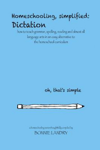 Carte Homeschooling, simplified: Dictation: how to teach grammar, spelling, reading and almost all language arts in an easy alternative to the homescho Bonnie Landry