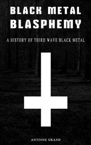 Könyv Black Metal Blasphemy: A History Of Third Wave Black Metal: The Untold History Behind The Third Wave Of Black Metal Antoine Grand