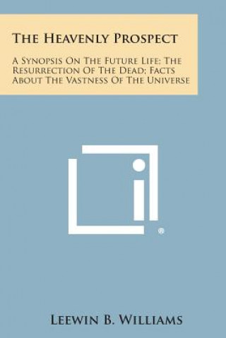 Książka The Heavenly Prospect: A Synopsis on the Future Life; The Resurrection of the Dead; Facts about the Vastness of the Universe Leewin B Williams