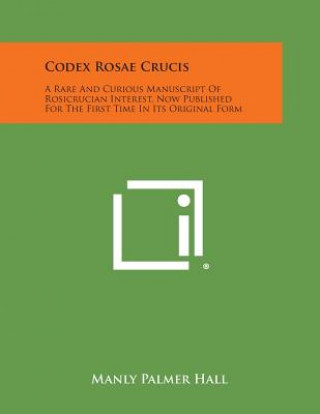 Carte Codex Rosae Crucis: A Rare and Curious Manuscript of Rosicrucian Interest, Now Published for the First Time in Its Original Form Manly Palmer Hall