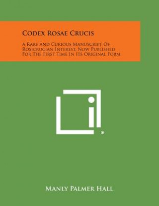 Book Codex Rosae Crucis: A Rare and Curious Manuscript of Rosicrucian Interest, Now Published for the First Time in Its Original Form Manly Palmer Hall