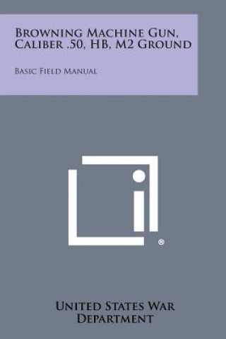 Livro Browning Machine Gun, Caliber .50, Hb, M2 Ground: Basic Field Manual United States War Department