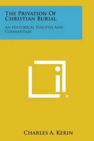 Knjiga The Privation of Christian Burial: An Historical Synopsis and Commentary Charles A Kerin