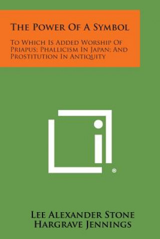 Książka The Power of a Symbol: To Which Is Added Worship of Priapus; Phallicism in Japan; And Prostitution in Antiquity Lee Alexander Stone