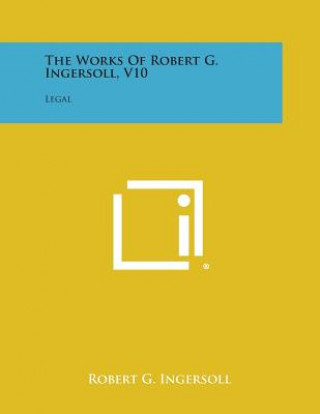 Kniha The Works of Robert G. Ingersoll, V10: Legal Robert G Ingersoll