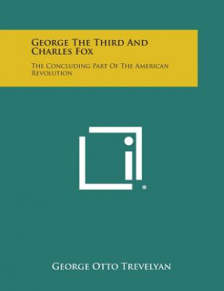 Carte George the Third and Charles Fox: The Concluding Part of the American Revolution George Otto Trevelyan