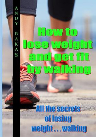 Książka How to lose weight and get fit by walking: All the secrets of losing weight . . . walking MR Andy T Bakas