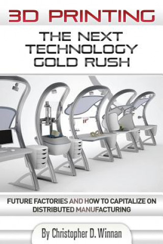 Carte 3D Printing: The Next Technology Gold Rush - Future Factories and How to Capitalize on Distributed Manufacturing Christopher D Winnan