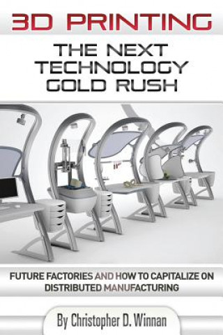 Książka 3D Printing: The Next Technology Gold Rush - Future Factories and How to Capitalize on Distributed Manufacturing Christopher D Winnan