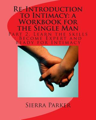 Libro Re-Introduction to Intimacy: a Workbook for the Single Man: Part 2. Learn the skills: Become Expert and ready for Intimacy MS Sierra Parker