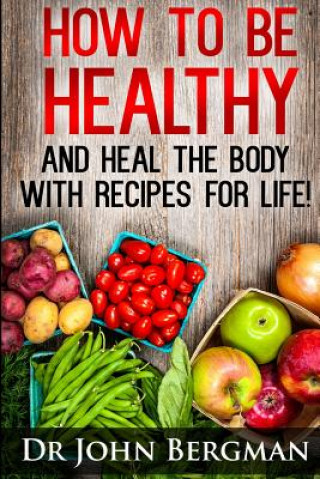 Książka How to Be Healthy and Heal the Body With Recipes For LIFE Dr John R Bergman