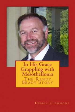 Livre In His Grace, Grappling with Mesothelioma: The Randy Brady Story Debbie Clemmons