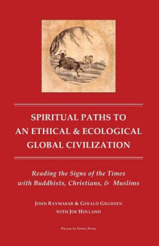 Kniha Spiritual Paths to An Ethical & Ecological Global Civilization: Reading the Signs of the Times with Buddhists, Christians, & Muslims John Raymaker Ph D