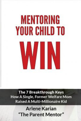 Kniha Mentoring Your Child To Win: The Seven Breakthrough Keys How A Single Former Welfare Mom Raised A Multi-Millionaire Kid Arlene Karian