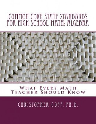 Kniha Common Core State Standards for High School Math: Algebra: What Every Math Teacher Should Know Christopher Goff Ph D