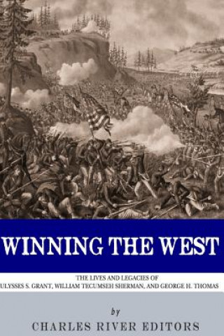 Carte Winning the West: The Lives and Legacies of Ulysses S. Grant, William Tecumseh Sherman, and George H. Thomas Charles River Editors