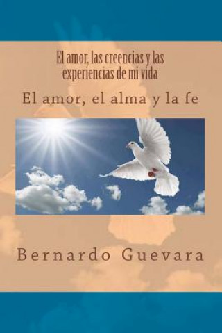 Knjiga El amor, las creencias y las experiencias de mi vida: El amor, el alma y la fe MR Bernardo Guevara