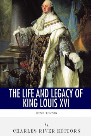 Kniha French Legends: The Life and Legacy of King Louis XVI Charles River Editors