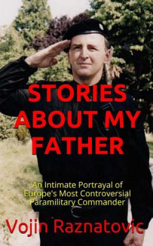Könyv Stories About My Father: An Intimate Portrayal Of Europe's Most Controversial Paramilitary Commander Vojin Raznatovic