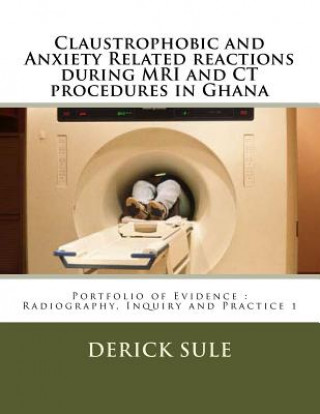 Könyv Claustrophobic and Anxiety Related reactions during MRI and CT procedures in Ghana: Portfolio of Evidence: Radiography, Inquiry and Practice 1 Derick Seyram Sule