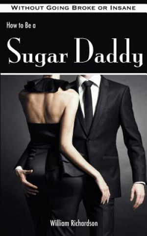 Könyv How to Be a Sugar Daddy: The Complete Guide to Living the Sugar Daddy Lifestyle Without Going Broke or Insane William Richardson
