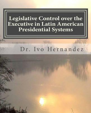 Kniha Legislative Control over the Executive in Latin American Presidential Systems: Executive-Legislative Institutional Relationship during the Stabilizati Dr Ivo Hernandez