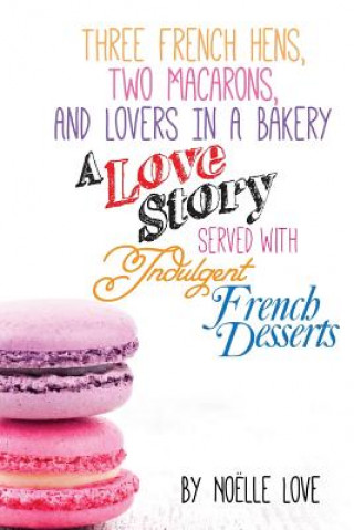 Книга Three French Hens, Two Macarons, And Lovers In A Bakery: A Love Story Served With Indulgent French Desserts Noelle Love