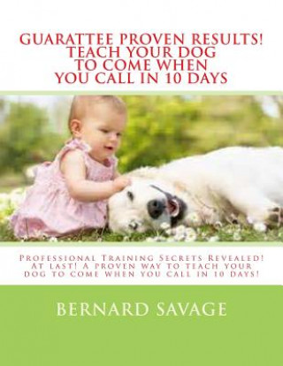 Buch Guarantee Proven Results! Teach Your Dog To Come When You Call in 10 Days: Professional Training Secrets Revealed! At last! A proven way to teach your Bernard a Savage