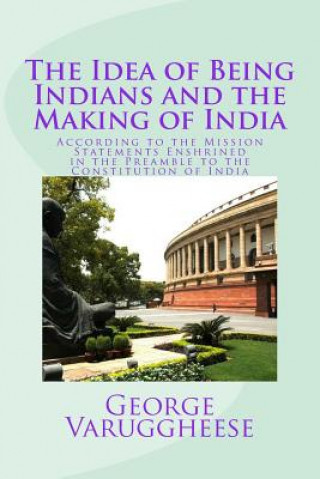 Kniha The Idea of Being Indians and the Making of India: According to the Mission Statements Enshrined in the Preamble to the Constitution of India George Varuggheese