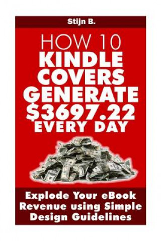 Książka How 10 Kindle Covers Generate $3697.22 Every Day: Explode Your eBook Revenue using Simple Design Guidelines Stijn B