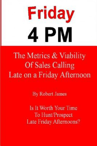 Book Friday 4 PM: The Metrics and Viability of Sales Calling Late on a Friday Afternoon Robert James