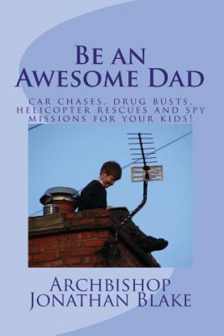 Kniha Be an Awesome Dad: Car chases, drug busts, helicopter rescues and spy missions for your kids! Archbishop Jonathan Blake