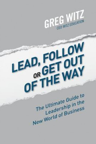 Carte Lead, Follow or Get Out of the Way: The Ultimate Guide to Leadership in the New World of Business MR Greg Witz