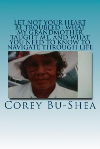 Book Let Not Your Heart Be Troubled: What My Grandmother Taught Me and What You Need to Know to Navigate Through Life Corey Bu-Shea