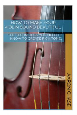 Knjiga How To Make Your Violin Sound Beautiful: The Techniques You Need to Know to Create Rich Tone... Aaron Chase