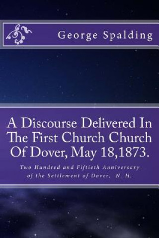 Kniha A Discourse Delivered In The First Church Church Of Dover, May 18,1873.: Two Hundred and Fiftieth Anniversary Settlement of Dover, N. H. Alton E Loveless