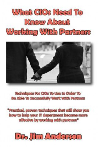 Kniha What CIOs Need To Know About Working With Partners: Techniques For CIOs To Use In Order To Be Able To Successfully Work With Partners Jim Anderson